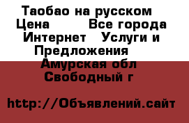 Таобао на русском › Цена ­ 10 - Все города Интернет » Услуги и Предложения   . Амурская обл.,Свободный г.